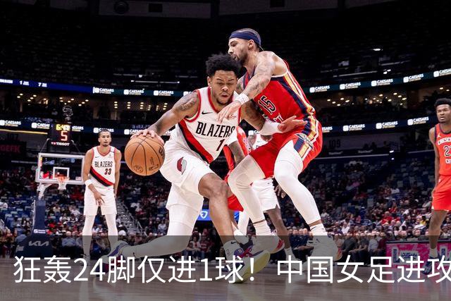 狂轰24脚仅进1球！中国女足进攻效率堪忧无缘亚运连胜